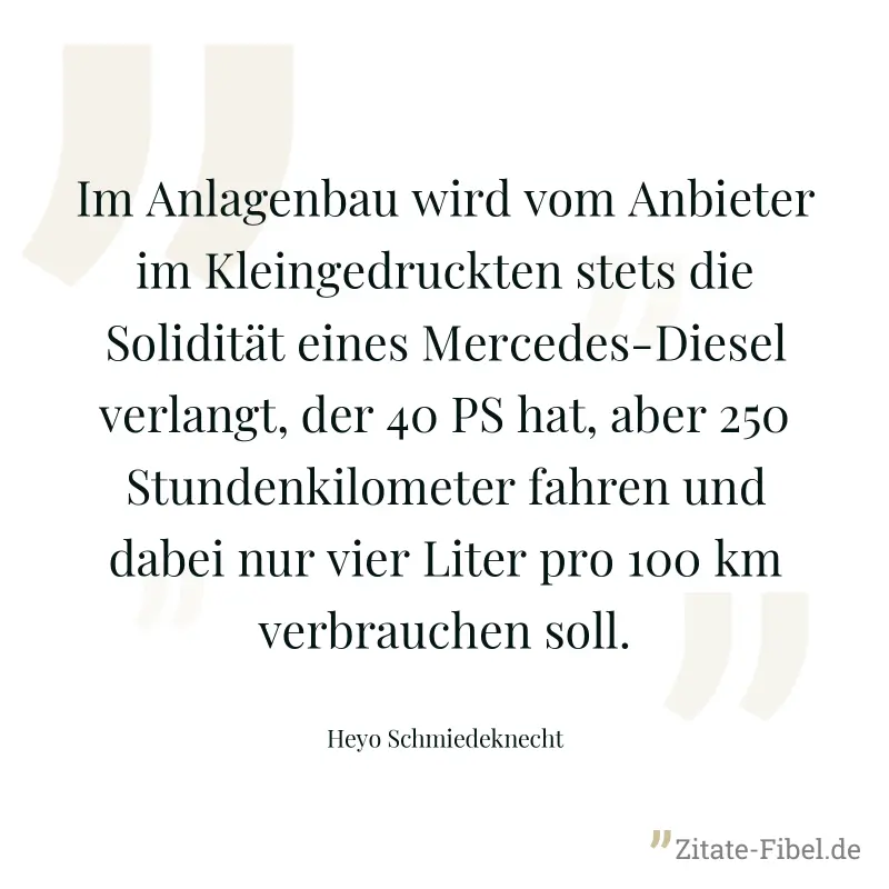 Im Anlagenbau wird vom Anbieter im Kleingedruckten stets die Solidität eines Mercedes-Diesel verlangt, der 40 PS hat, aber 250 Stundenkilometer fahren und dabei nur vier Liter pro 100 km verbrauchen s - Heyo Schmiedeknecht