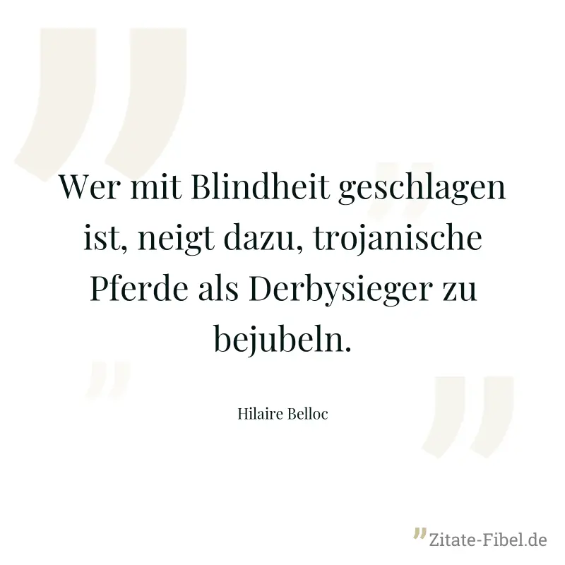 Wer mit Blindheit geschlagen ist, neigt dazu, trojanische Pferde als Derbysieger zu bejubeln. - Hilaire Belloc