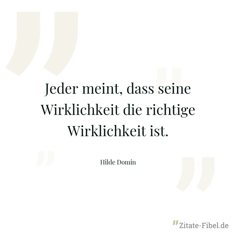 Jeder meint, dass seine Wirklichkeit die richtige Wirklichkeit ist. - Hilde Domin