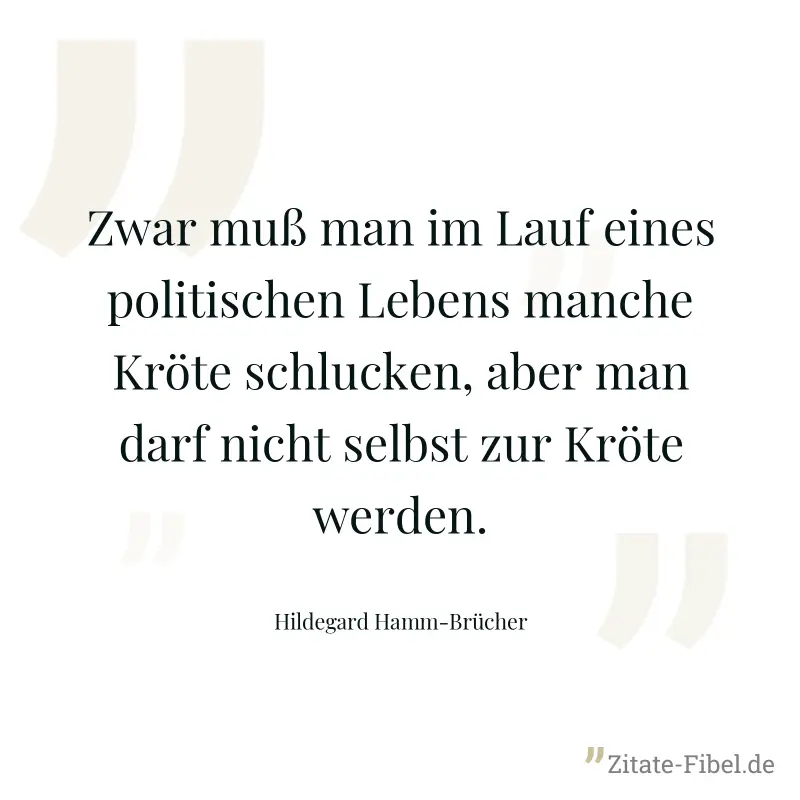 Zwar muß man im Lauf eines politischen Lebens manche Kröte schlucken, aber man darf nicht selbst zur Kröte werden. - Hildegard Hamm-Brücher