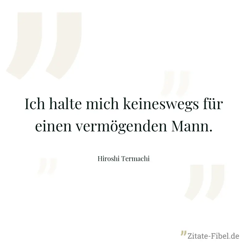 Ich halte mich keineswegs für einen vermögenden Mann. - Hiroshi Termachi