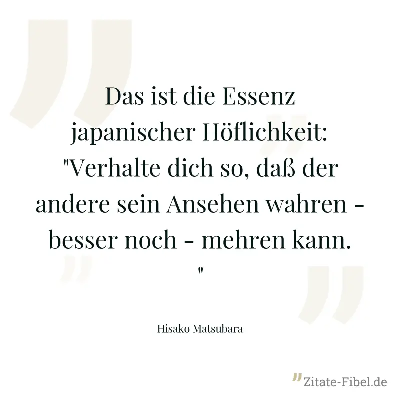 Das ist die Essenz japanischer Höflichkeit: "Verhalte dich so, daß der andere sein Ansehen wahren - besser noch - mehren kann." - Hisako Matsubara