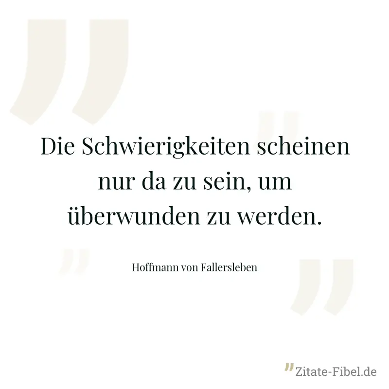 Die Schwierigkeiten scheinen nur da zu sein, um überwunden zu werden. - Hoffmann von Fallersleben