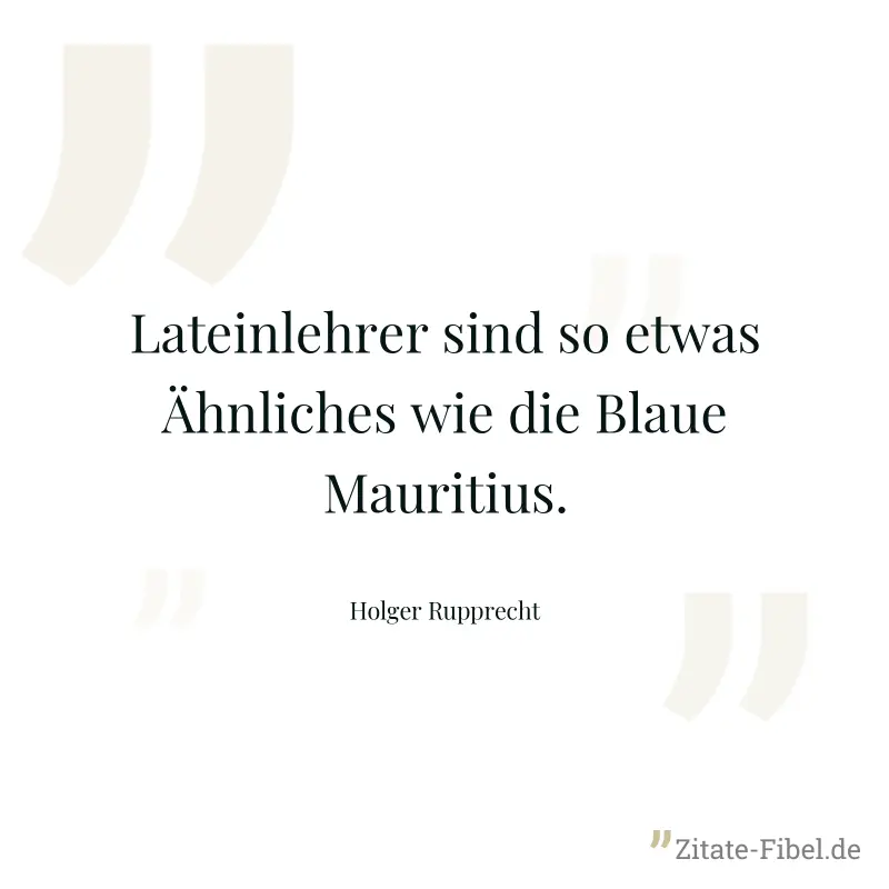 Lateinlehrer sind so etwas Ähnliches wie die Blaue Mauritius. - Holger Rupprecht