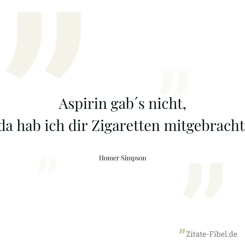 Aspirin gab´s nicht, da hab ich dir Zigaretten mitgebracht. - Homer Simpson