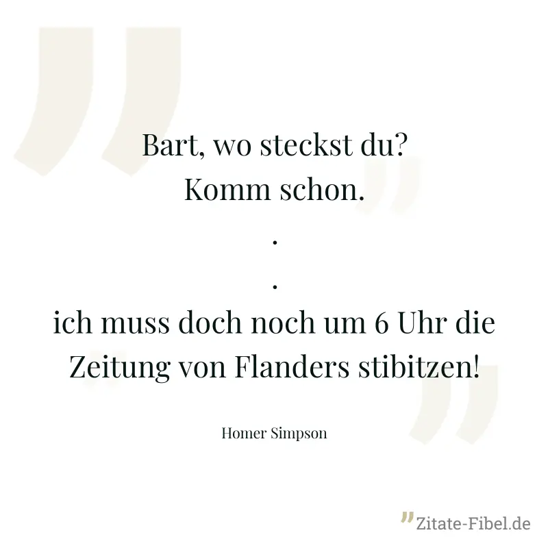 Bart, wo steckst du? Komm schon... ich muss doch noch um 6 Uhr die Zeitung von Flanders stibitzen!