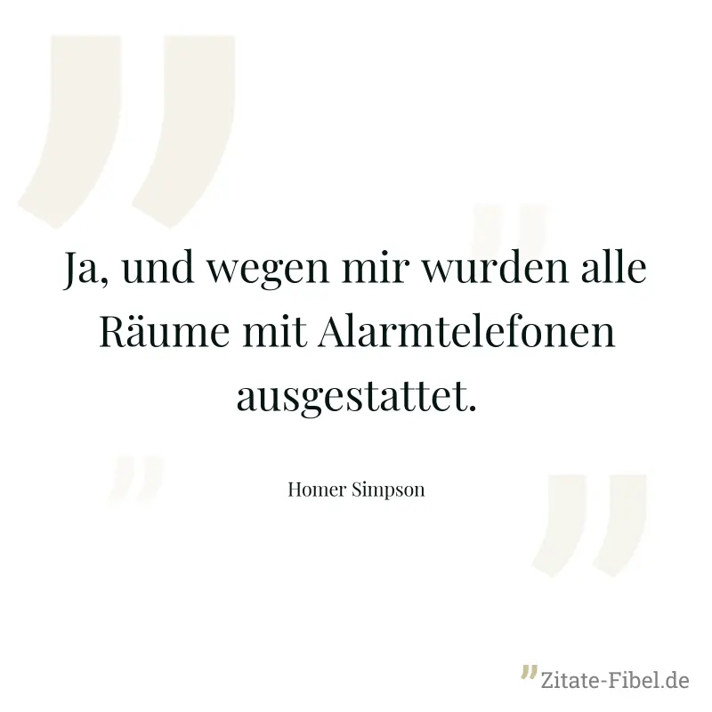 Ja, und wegen mir wurden alle Räume mit Alarmtelefonen ausgestattet. - Homer Simpson
