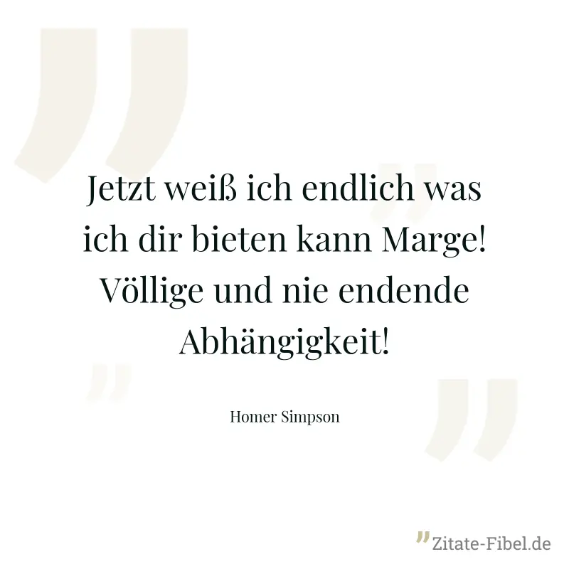Jetzt weiß ich endlich was ich dir bieten kann Marge! Völlige und nie endende Abhängigkeit! - Homer Simpson