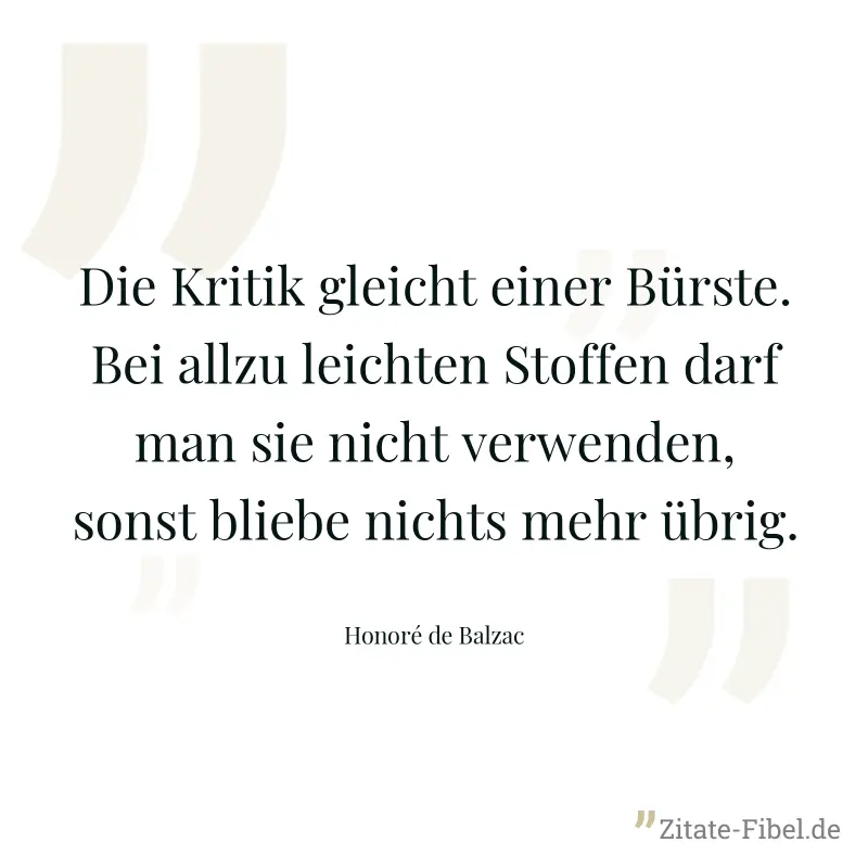 Die Kritik gleicht einer Bürste. Bei allzu leichten Stoffen darf man sie nicht verwenden, sonst bliebe nichts mehr übrig. - Honoré de Balzac