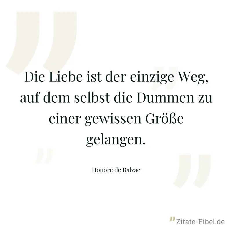 Die Liebe ist der einzige Weg, auf dem selbst die Dummen zu einer gewissen Größe gelangen. - Honore de Balzac