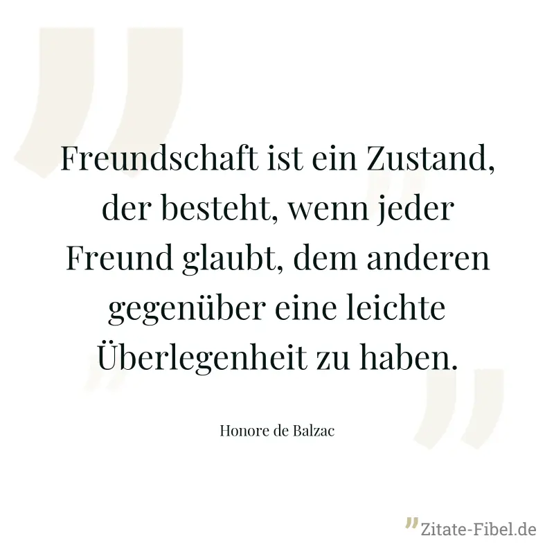 Freundschaft ist ein Zustand, der besteht, wenn jeder Freund glaubt, dem anderen gegenüber eine leichte Überlegenheit zu haben. - Honore de Balzac