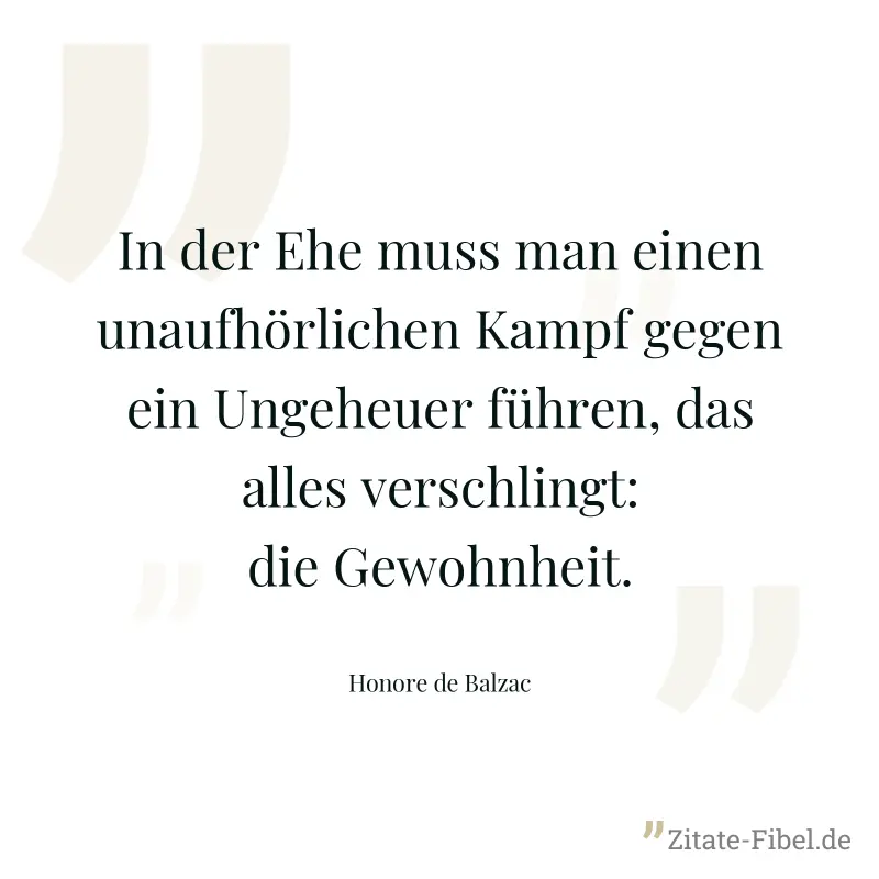 In der Ehe muss man einen unaufhörlichen Kampf gegen ein Ungeheuer führen, das alles verschlingt: die Gewohnheit. - Honore de Balzac
