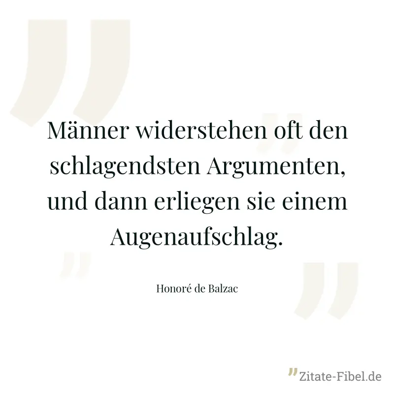Männer widerstehen oft den schlagendsten Argumenten, und dann erliegen sie einem Augenaufschlag. - Honoré de Balzac