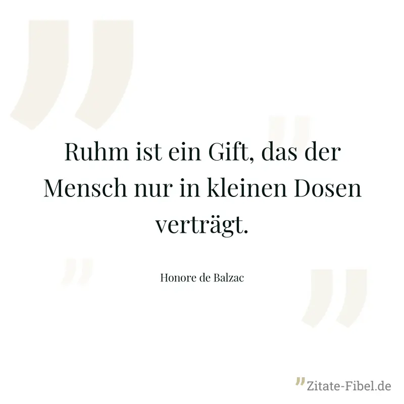 Ruhm ist ein Gift, das der Mensch nur in kleinen Dosen verträgt. - Honore de Balzac