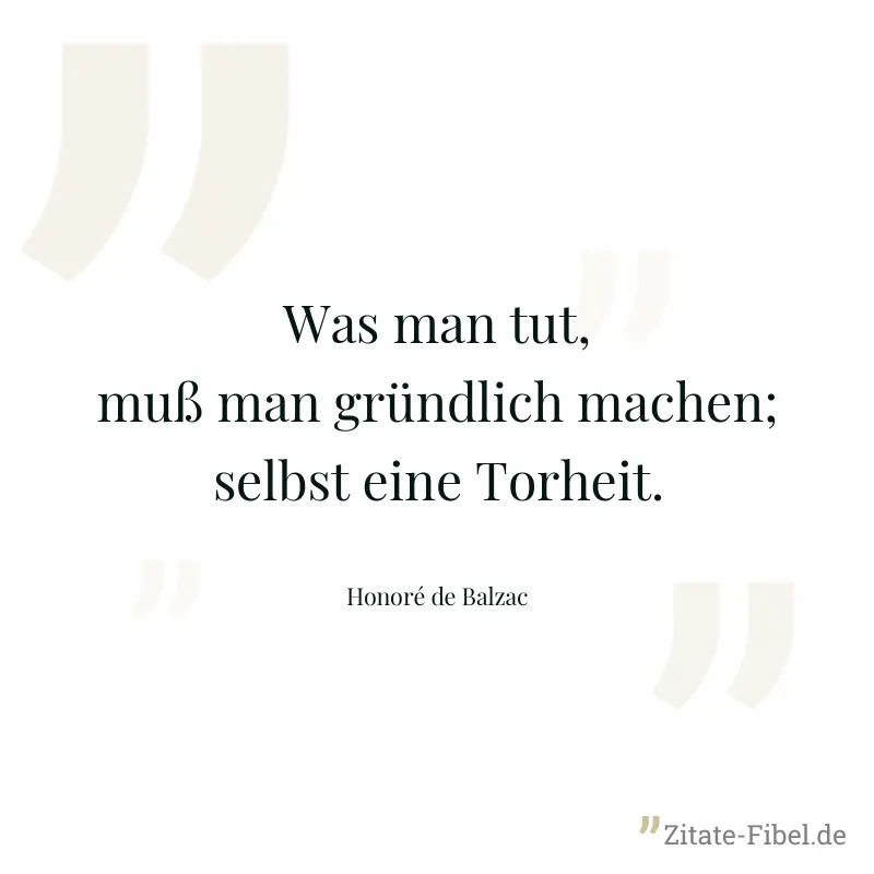 Was man tut, muß man gründlich machen; selbst eine Torheit. - Honoré de Balzac