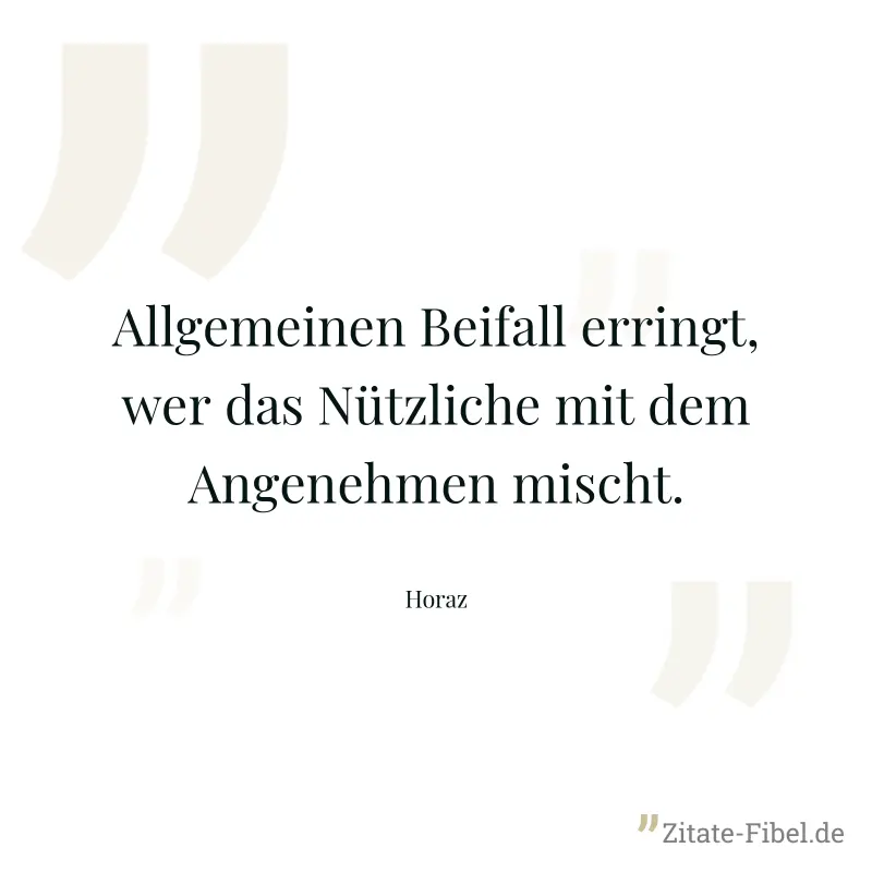 Allgemeinen Beifall erringt, wer das Nützliche mit dem Angenehmen mischt. - Horaz