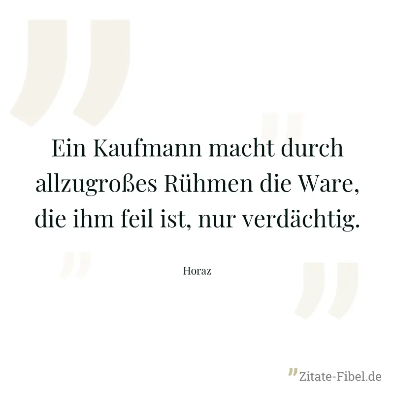 Ein Kaufmann macht durch allzugroßes Rühmen die Ware, die ihm feil ist, nur verdächtig. - Horaz