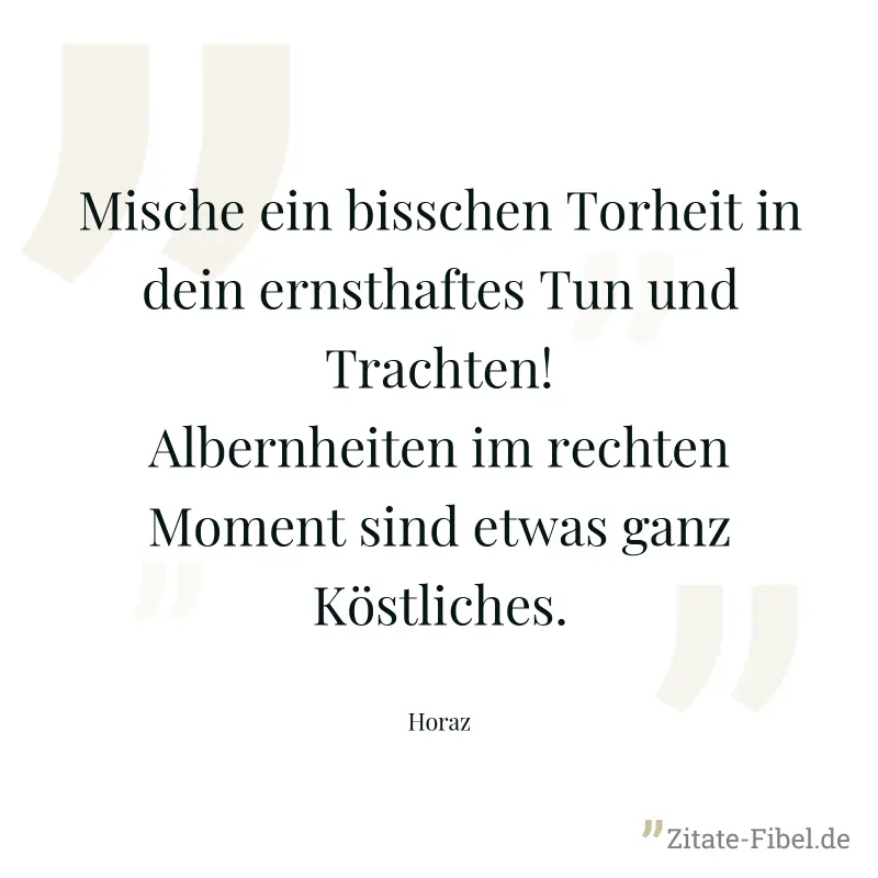 Mische ein bisschen Torheit in dein ernsthaftes Tun und Trachten! Albernheiten im rechten Moment sind etwas ganz Köstliches. - Horaz