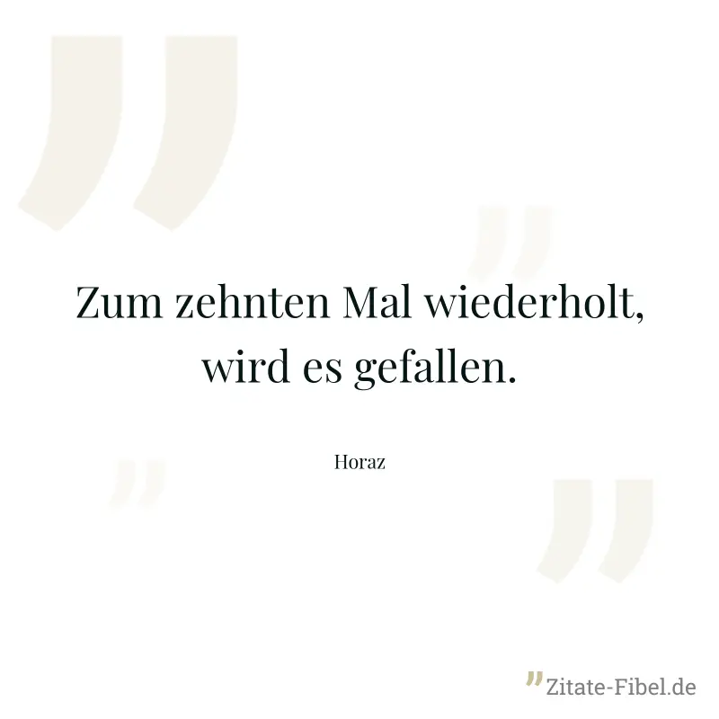 Zum zehnten Mal wiederholt, wird es gefallen. - Horaz