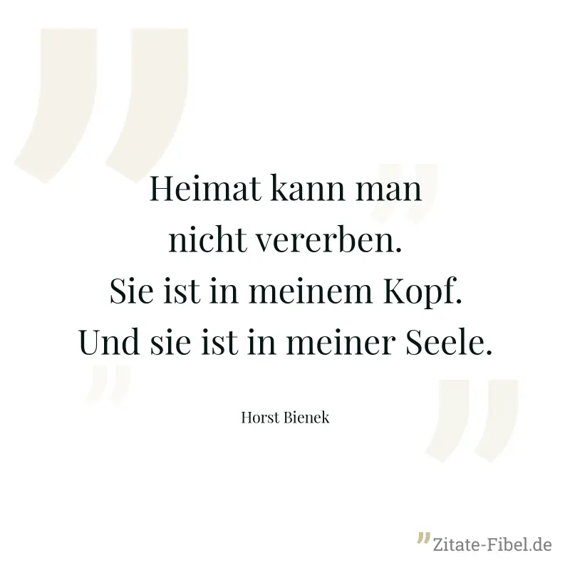 Heimat kann man nicht vererben. Sie ist in meinem Kopf. Und sie ist in meiner Seele. - Horst Bienek
