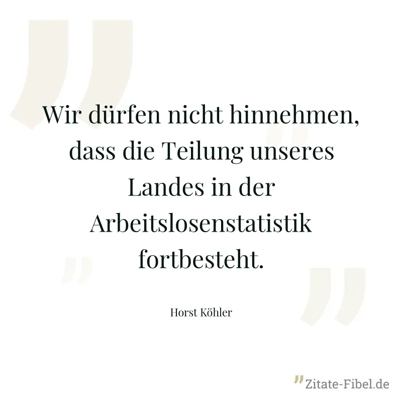 Wir dürfen nicht hinnehmen, dass die Teilung unseres Landes in der Arbeitslosenstatistik fortbesteht. - Horst Köhler