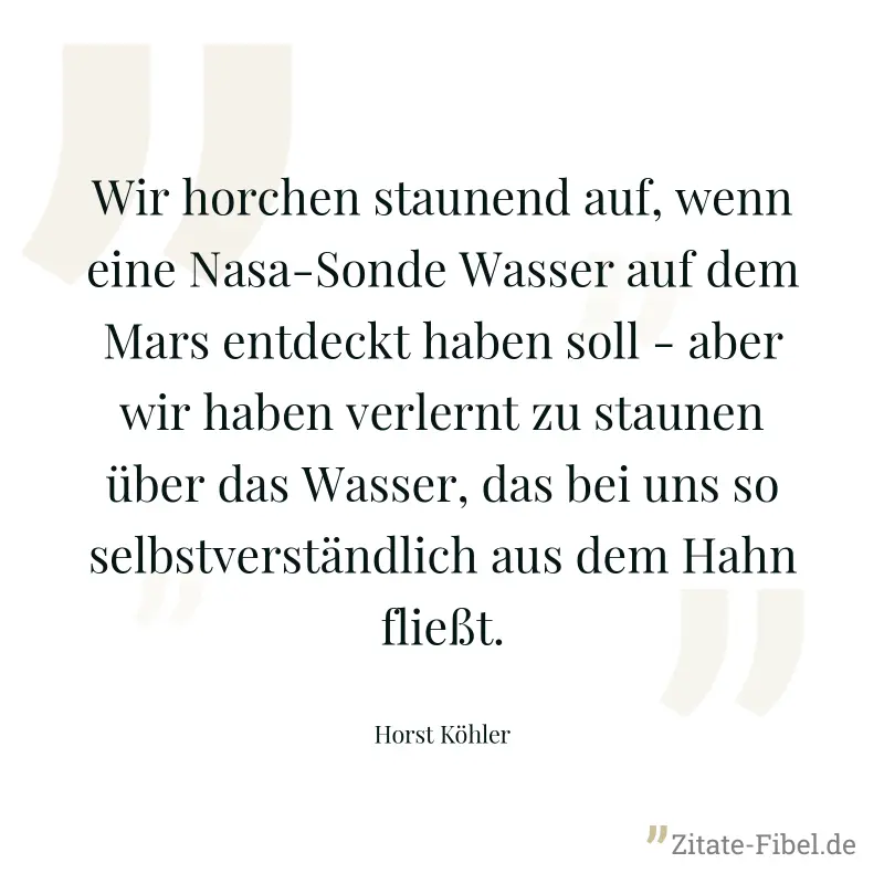 Wir horchen staunend auf, wenn eine Nasa-Sonde Wasser auf dem Mars entdeckt haben soll - aber wir haben verlernt zu staunen über das Wasser, das bei uns so selbstverständlich aus dem Hahn fließt. - Horst Köhler