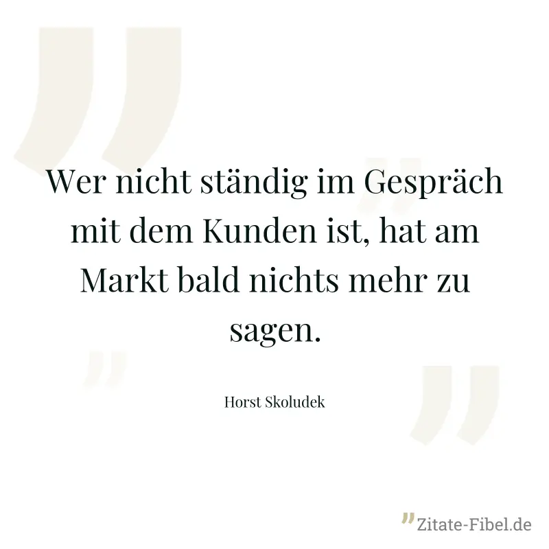 Wer nicht ständig im Gespräch mit dem Kunden ist, hat am Markt bald nichts mehr zu sagen. - Horst Skoludek