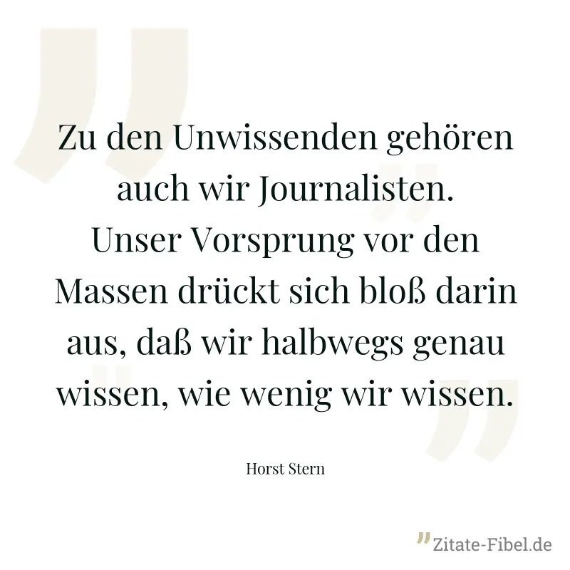 Zu den Unwissenden gehören auch wir Journalisten. Unser Vorsprung vor den Massen drückt sich bloß darin aus, daß wir halbwegs genau wissen, wie wenig wir wissen. - Horst Stern