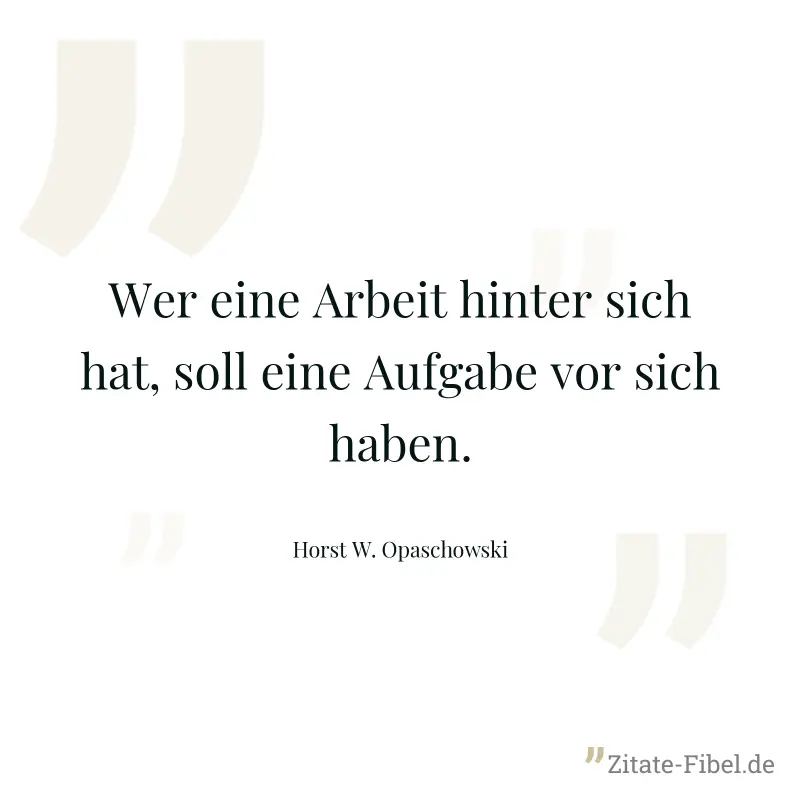 Wer eine Arbeit hinter sich hat, soll eine Aufgabe vor sich haben. - Horst W. Opaschowski