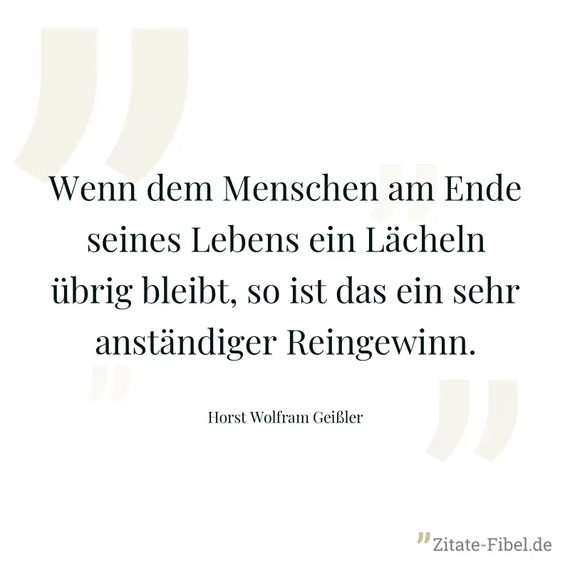 Wenn dem Menschen am Ende seines Lebens ein Lächeln übrig bleibt, so ist das ein sehr anständiger Reingewinn. - Horst Wolfram Geißler