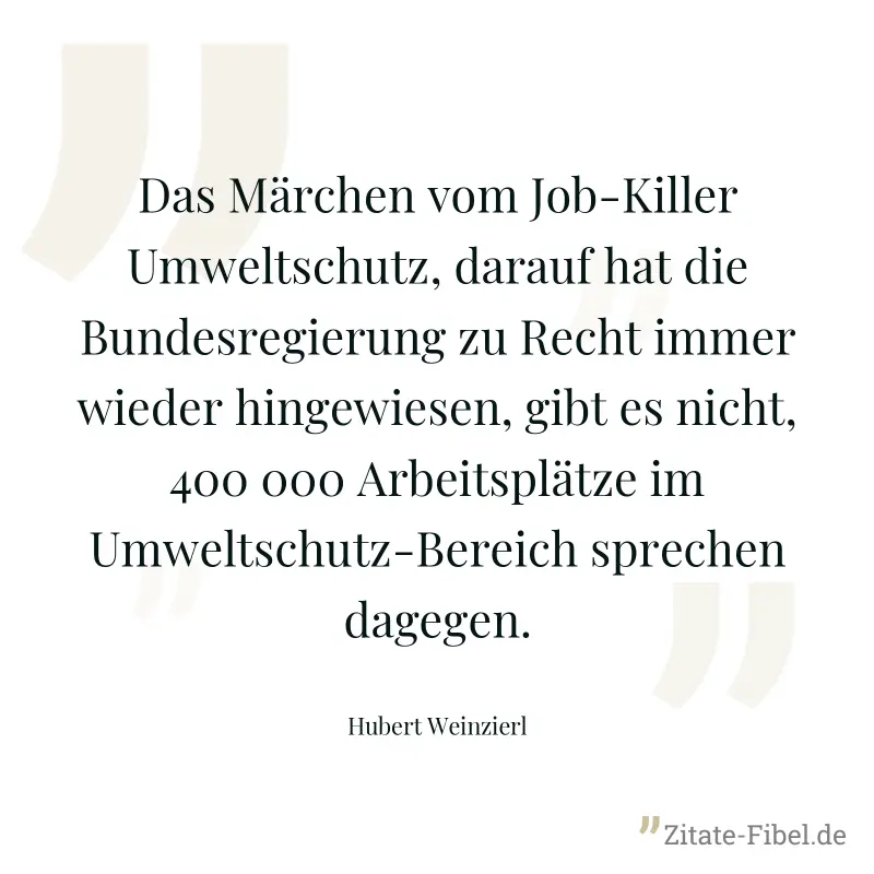 Das Märchen vom Job-Killer Umweltschutz, darauf hat die Bundesregierung zu Recht immer wieder hingewiesen, gibt es nicht, 400 000 Arbeitsplätze im Umweltschutz-Bereich sprechen dagegen. - Hubert Weinzierl