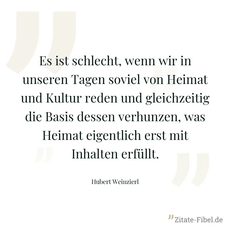 Es ist schlecht, wenn wir in unseren Tagen soviel von Heimat und Kultur reden und gleichzeitig die Basis dessen verhunzen, was Heimat eigentlich erst mit Inhalten erfüllt. - Hubert Weinzierl