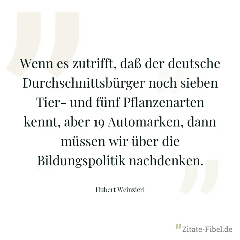 Wenn es zutrifft, daß der deutsche Durchschnittsbürger noch sieben Tier- und fünf Pflanzenarten kennt, aber 19 Automarken, dann müssen wir über die Bildungspolitik nachdenken. - Hubert Weinzierl