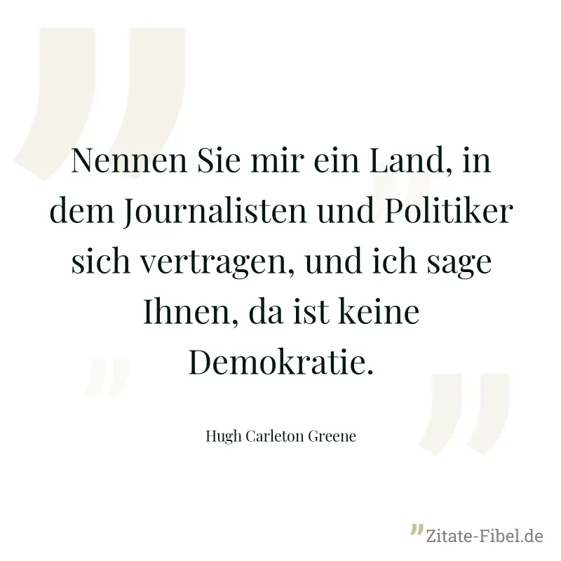 Nennen Sie mir ein Land, in dem Journalisten und Politiker sich vertragen, und ich sage Ihnen, da ist keine Demokratie. - Hugh Carleton Greene