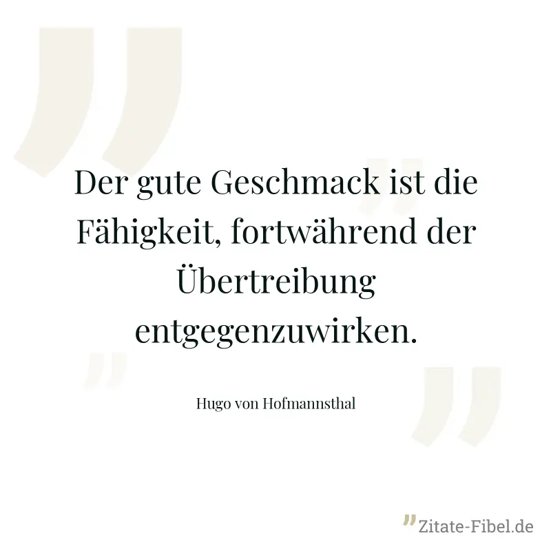 Der gute Geschmack ist die Fähigkeit, fortwährend der Übertreibung entgegenzuwirken. - Hugo von Hofmannsthal