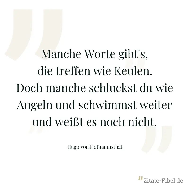 Manche Worte gibt's, die treffen wie Keulen. Doch manche schluckst du wie Angeln und schwimmst weiter und weißt es noch nicht. - Hugo von Hofmannsthal