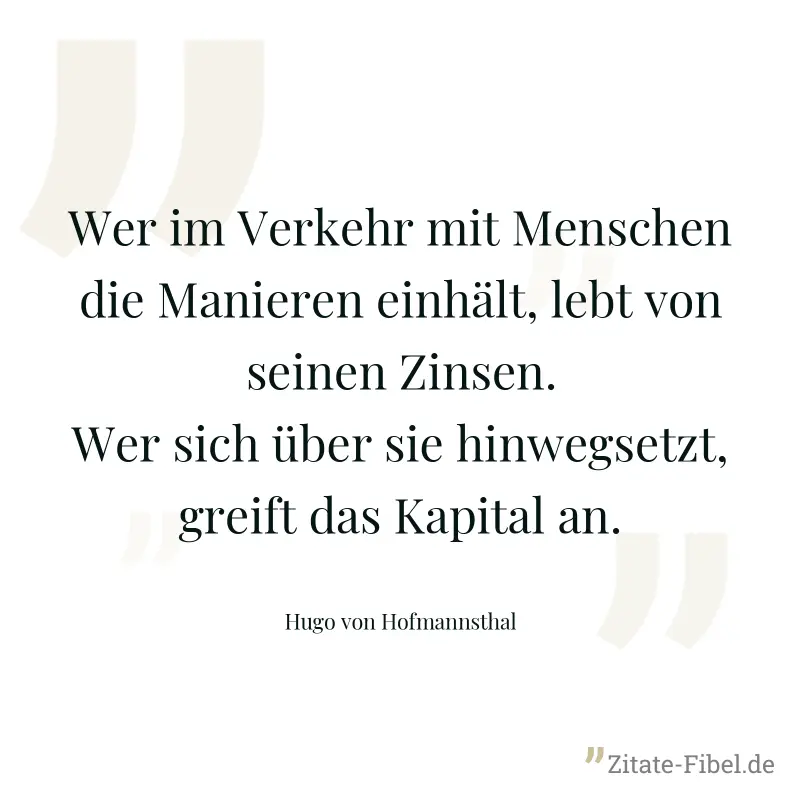 Wer im Verkehr mit Menschen die Manieren einhält, lebt von seinen Zinsen. Wer sich über sie hinwegsetzt, greift das Kapital an. - Hugo von Hofmannsthal