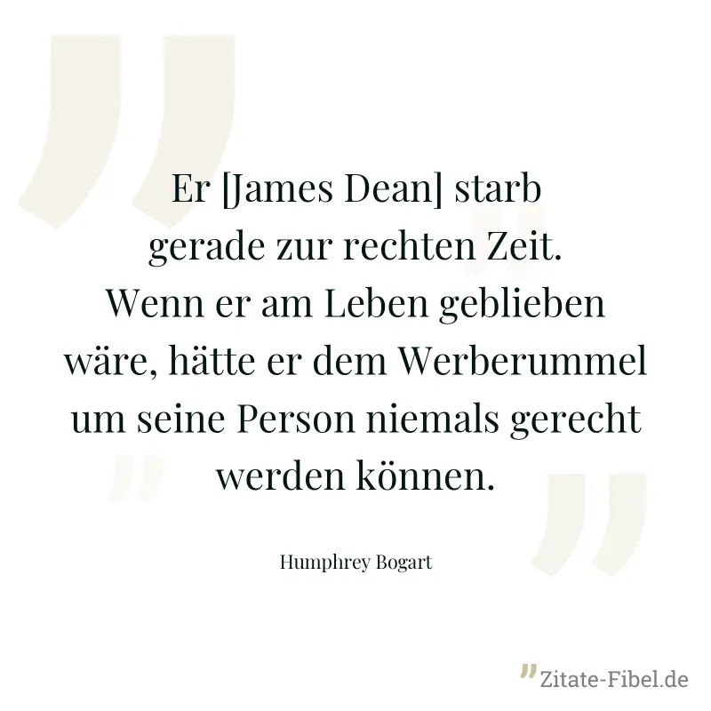 Er [James Dean] starb gerade zur rechten Zeit. Wenn er am Leben geblieben wäre, hätte er dem Werberummel um seine Person niemals gerecht werden können. - Humphrey Bogart