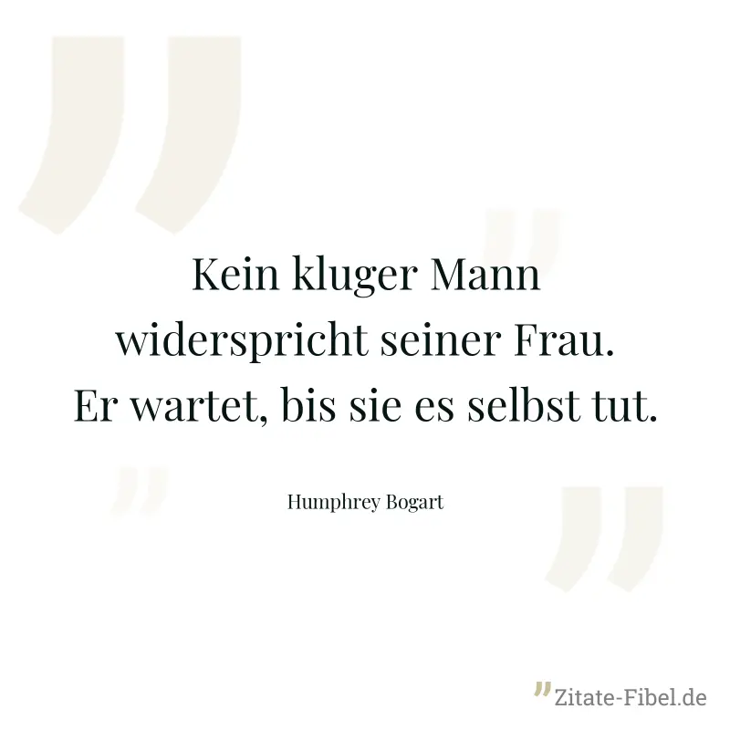 Kein kluger Mann widerspricht seiner Frau. Er wartet, bis sie es selbst tut. - Humphrey Bogart