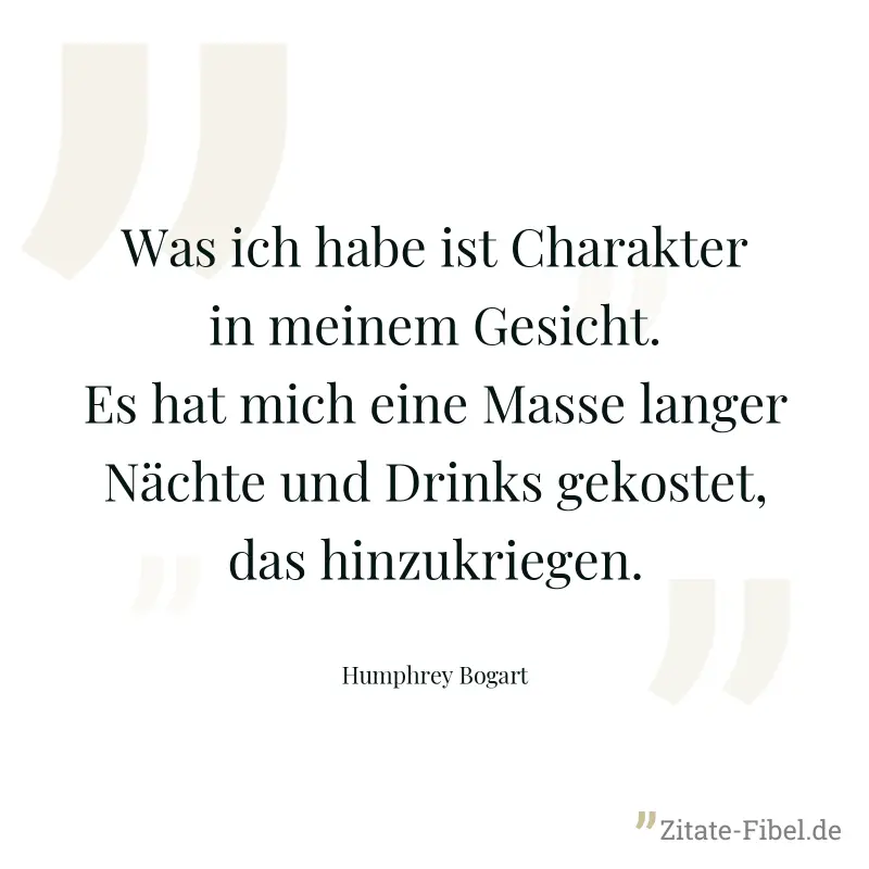 Was ich habe ist Charakter in meinem Gesicht. Es hat mich eine Masse langer Nächte und Drinks gekostet, das hinzukriegen. - Humphrey Bogart