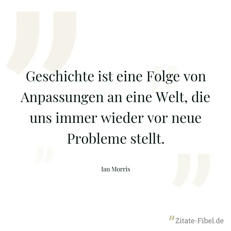 Geschichte ist eine Folge von Anpassungen an eine Welt, die uns immer wieder vor neue Probleme stellt. - Ian Morris