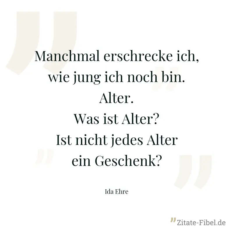 Manchmal erschrecke ich, wie jung ich noch bin. Alter. Was ist Alter? Ist nicht jedes Alter ein Geschenk? - Ida Ehre
