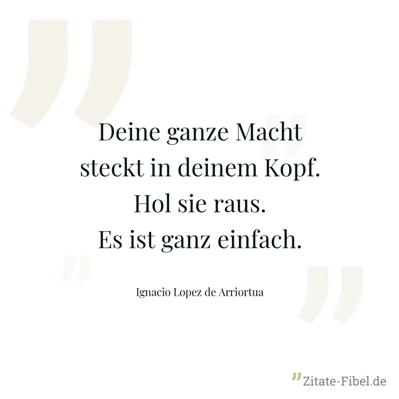 Deine ganze Macht steckt in deinem Kopf. Hol sie raus. Es ist ganz einfach. - Ignacio Lopez de Arriortua