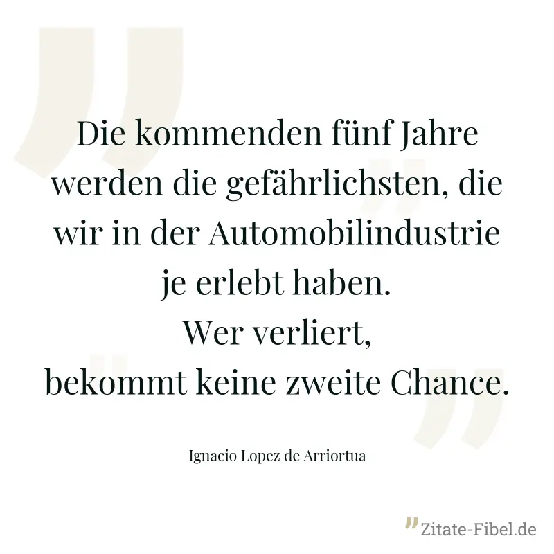 Die kommenden fünf Jahre werden die gefährlichsten, die wir in der Automobilindustrie je erlebt haben. Wer verliert, bekommt keine zweite Chance. - Ignacio Lopez de Arriortua