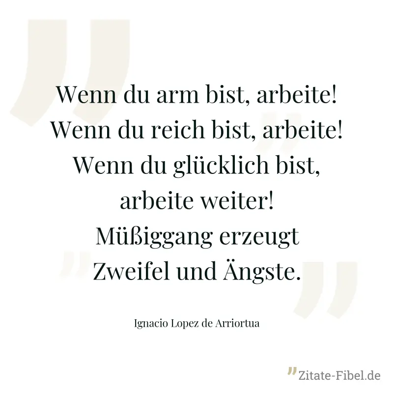 Wenn du arm bist, arbeite! Wenn du reich bist, arbeite! Wenn du glücklich bist, arbeite weiter! Müßiggang erzeugt Zweifel und Ängste. - Ignacio Lopez de Arriortua