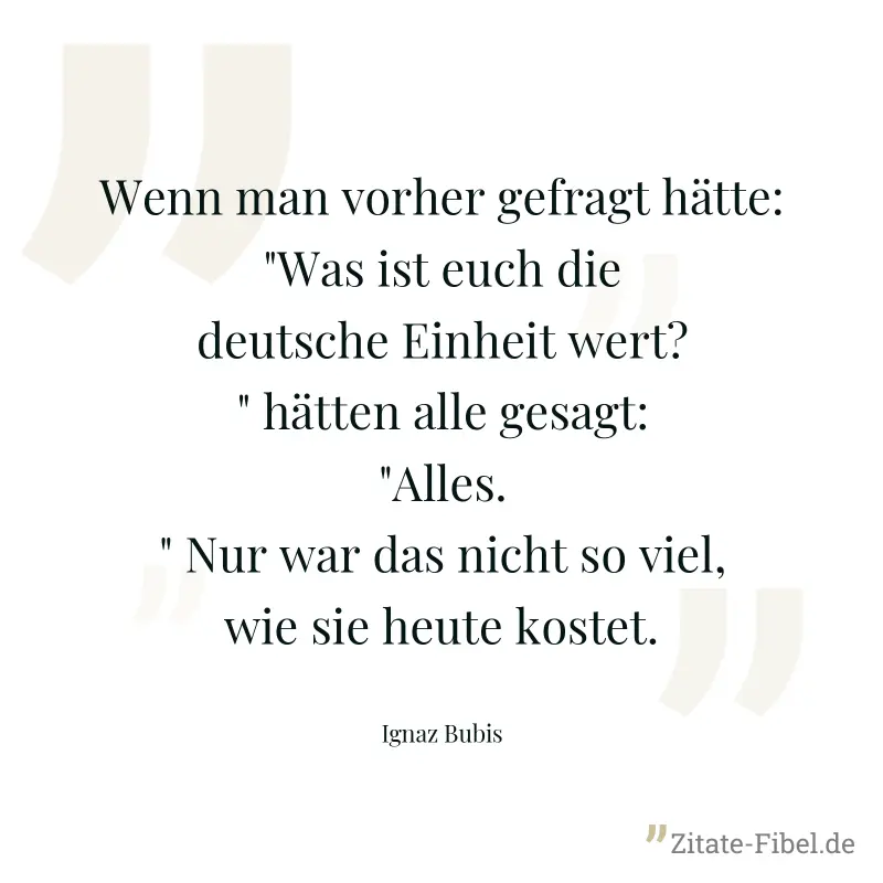 Wenn man vorher gefragt hätte: "Was ist euch die deutsche Einheit wert?" hätten alle gesagt: "Alles." Nur war das nicht so viel, wie sie heute kostet. - Ignaz Bubis