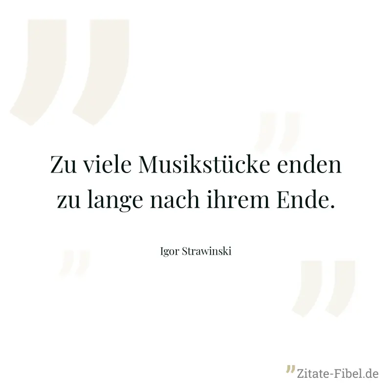 Zu viele Musikstücke enden zu lange nach ihrem Ende. - Igor Strawinski