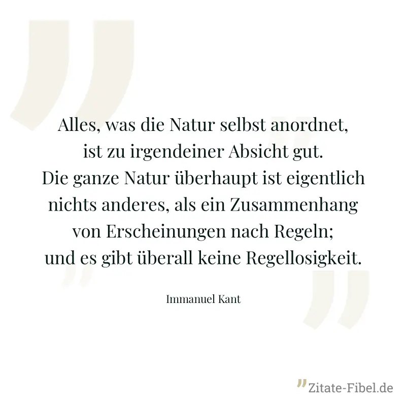 Alles, was die Natur selbst anordnet, ist zu irgendeiner Absicht gut. Die ganze Natur überhaupt ist eigentlich nichts anderes, als ein Zusammenhang von Erscheinungen nach Regeln; und es gibt überall k - Immanuel Kant