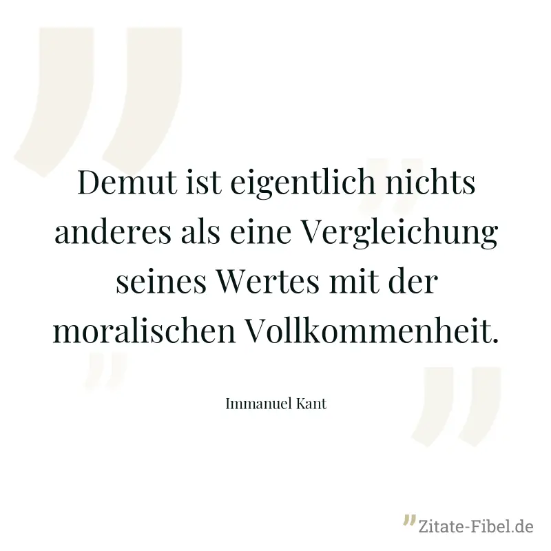 Demut ist eigentlich nichts anderes als eine Vergleichung seines Wertes mit der moralischen Vollkommenheit. - Immanuel Kant
