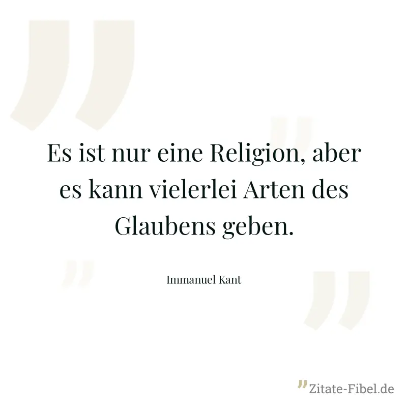 Es ist nur eine Religion, aber es kann vielerlei Arten des Glaubens geben. - Immanuel Kant